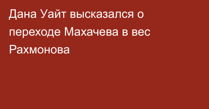 Дана Уайт высказался о переходе Махачева в вес Рахмонова