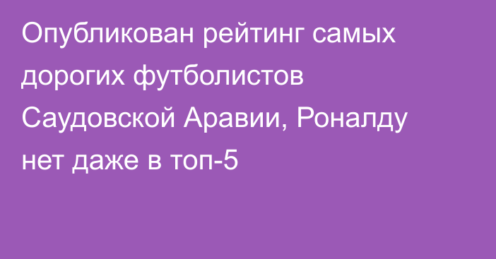 Опубликован рейтинг самых дорогих футболистов Саудовской Аравии, Роналду нет даже в топ-5