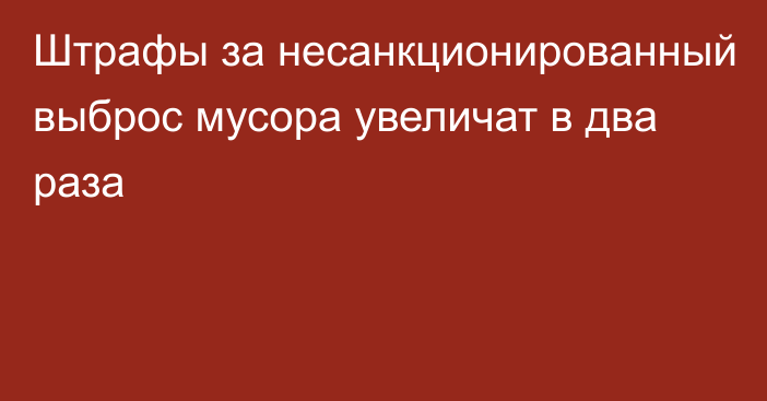 Штрафы за несанкционированный выброс мусора увеличат в два раза