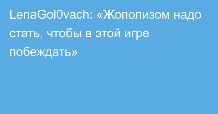 LenaGol0vach: «Жополизом надо стать, чтобы в этой игре побеждать»