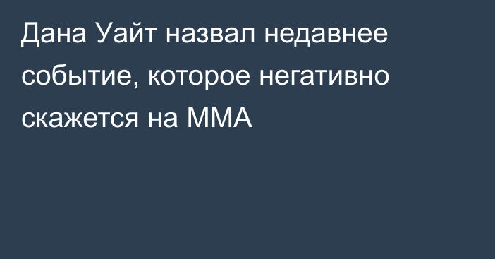 Дана Уайт назвал недавнее событие, которое негативно скажется на ММА