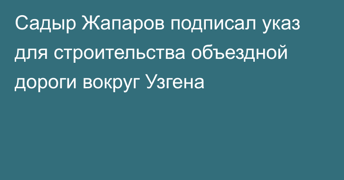 Садыр Жапаров подписал указ для строительства объездной дороги вокруг Узгена