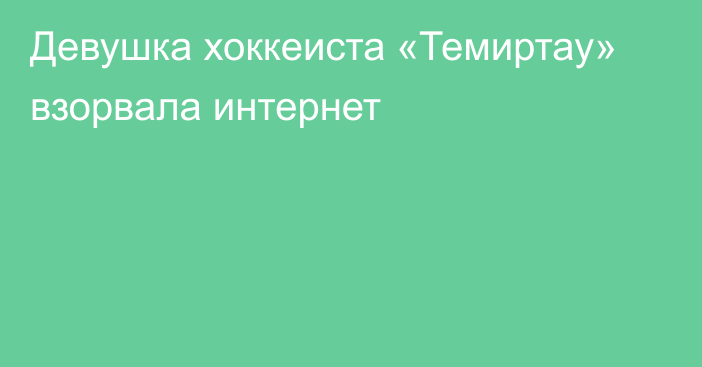 Девушка хоккеиста «Темиртау» взорвала интернет