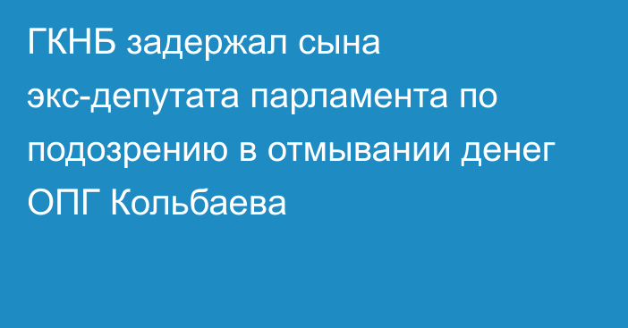 ГКНБ задержал сына экс-депутата парламента по подозрению в отмывании денег ОПГ Кольбаева