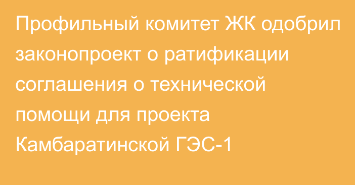 Профильный комитет ЖК одобрил законопроект о ратификации соглашения о технической  помощи для проекта Камбаратинской ГЭС-1