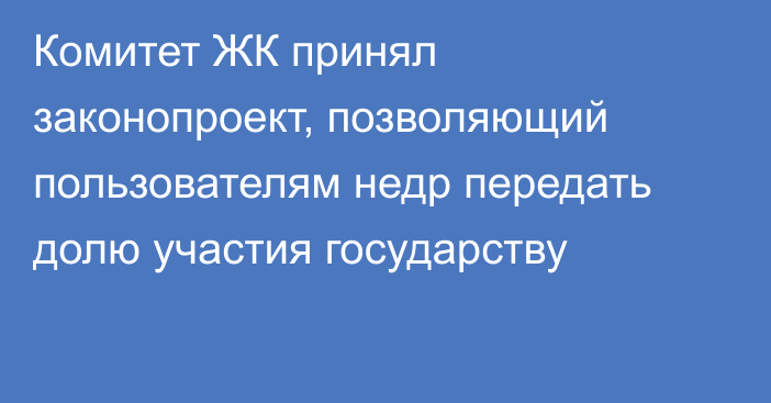 Комитет ЖК принял законопроект, позволяющий пользователям недр передать долю участия государству