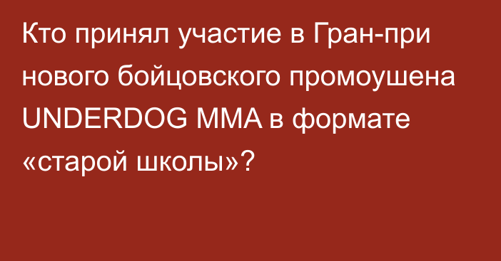 Кто принял участие в Гран-при нового бойцовского промоушена UNDERDOG MMA в формате «старой школы»?