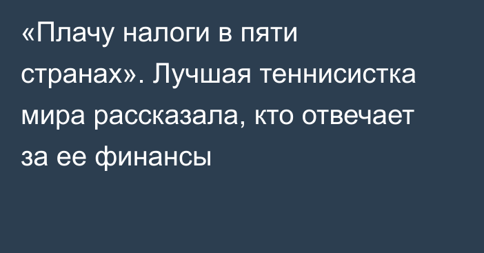 «Плачу налоги в пяти странах». Лучшая теннисистка мира рассказала, кто отвечает за ее финансы