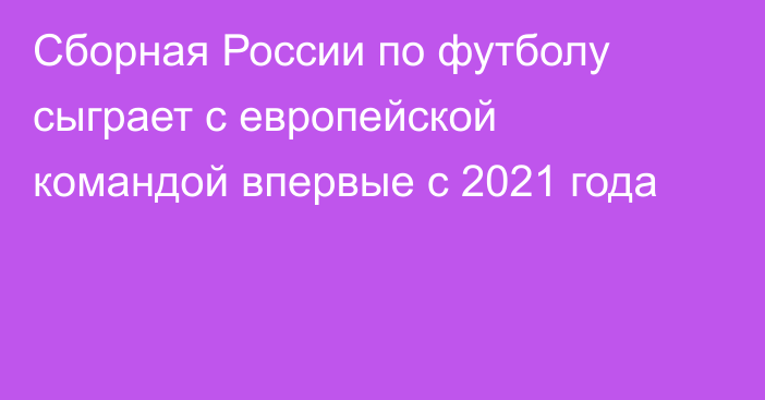 Сборная России по футболу сыграет с европейской командой впервые с 2021 года