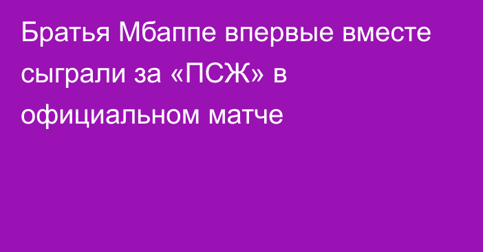 Братья Мбаппе впервые вместе сыграли за «ПСЖ» в официальном матче