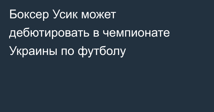 Боксер Усик может дебютировать в чемпионате Украины по футболу