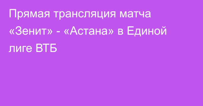 Прямая трансляция матча «Зенит» - «Астана» в Единой лиге ВТБ