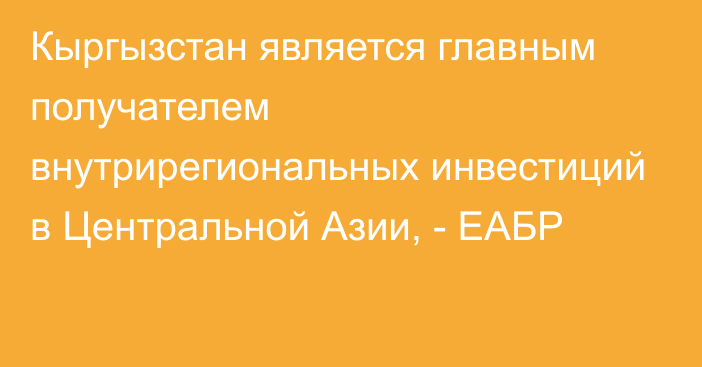 Кыргызстан является главным получателем внутрирегиональных инвестиций в Центральной Азии, - ЕАБР