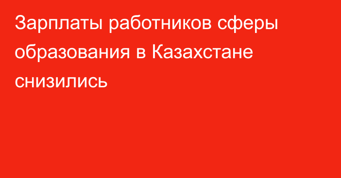 Зарплаты работников сферы образования в Казахстане снизились