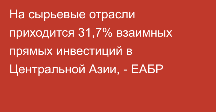 На сырьевые отрасли приходится 31,7% взаимных прямых инвестиций в Центральной Азии, - ЕАБР