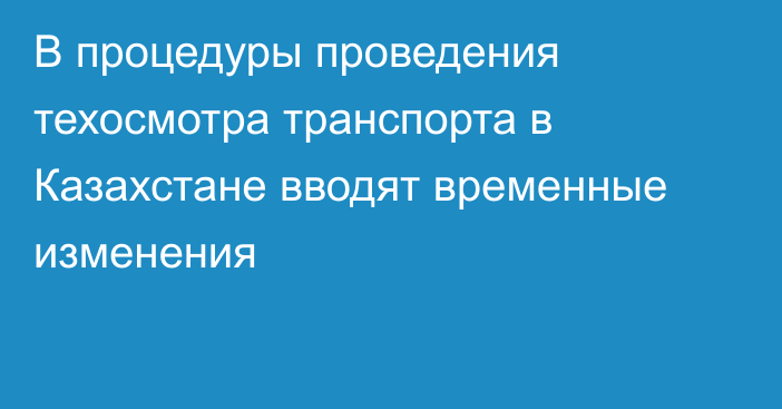 В процедуры проведения техосмотра транспорта в Казахстане вводят временные изменения