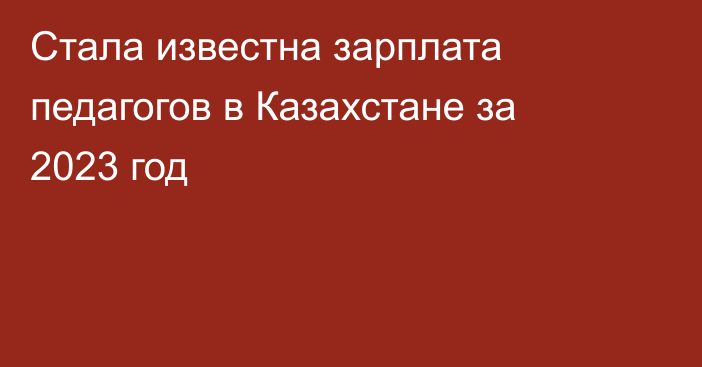 Стала известна зарплата педагогов в Казахстане за 2023 год