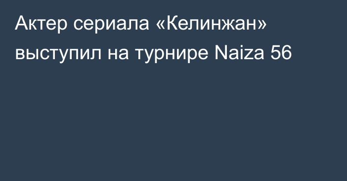 Актер сериала «Келинжан» выступил на турнире Naiza 56