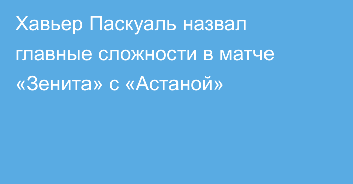 Хавьер Паскуаль назвал главные сложности в матче «Зенита» с «Астаной»