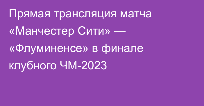 Прямая трансляция матча «Манчестер Сити» — «Флуминенсе» в финале клубного ЧМ-2023