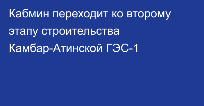 Кабмин переходит ко второму этапу строительства Камбар-Атинской ГЭС-1