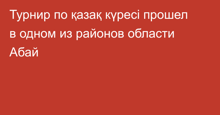 Турнир по қазақ күресі прошел в одном из районов области Абай