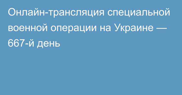 Онлайн-трансляция специальной военной операции на Украине — 667-й день