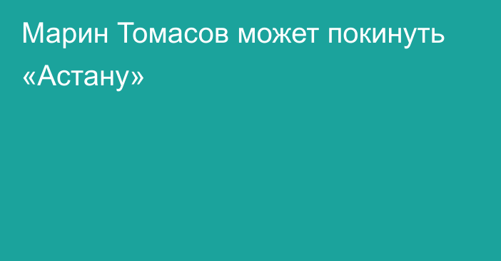 Марин Томасов может покинуть «Астану»