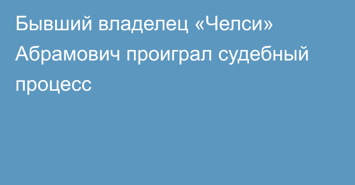 Бывший владелец «Челси» Абрамович проиграл судебный процесс