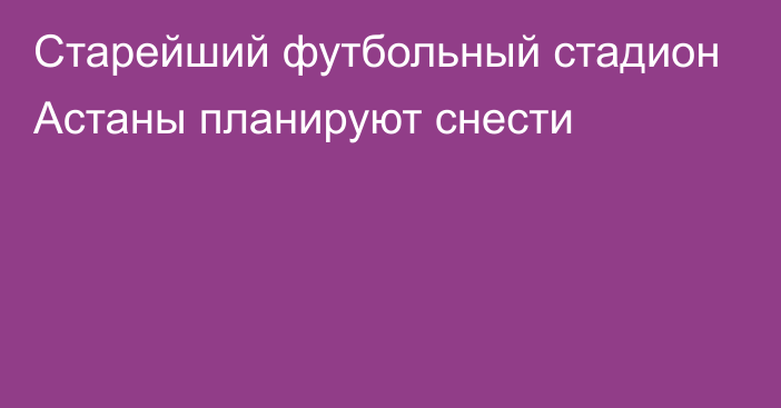 Старейший футбольный стадион Астаны планируют снести