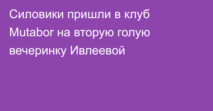 Силовики пришли в клуб Mutabor на вторую голую вечеринку Ивлеевой