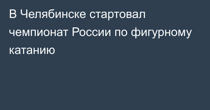 В Челябинске стартовал чемпионат России по фигурному катанию