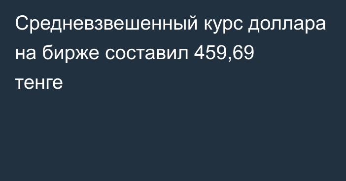 Средневзвешенный курс доллара на бирже составил 459,69 тенге