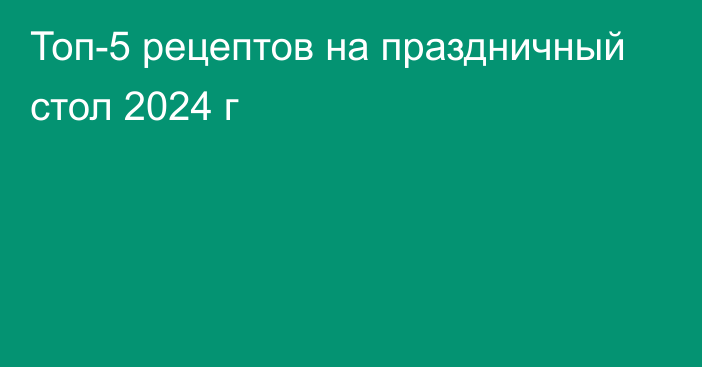  Топ-5 рецептов на праздничный стол 2024 г