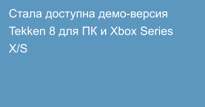 Стала доступна демо-версия Tekken 8 для ПК и Xbox Series X/S