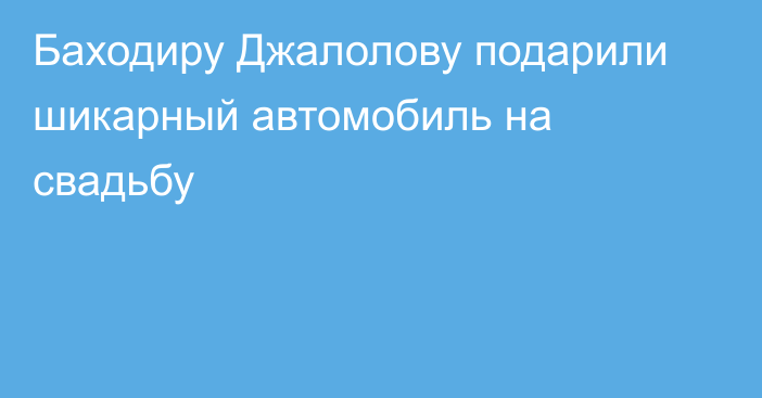 Баходиру Джалолову подарили шикарный автомобиль на свадьбу