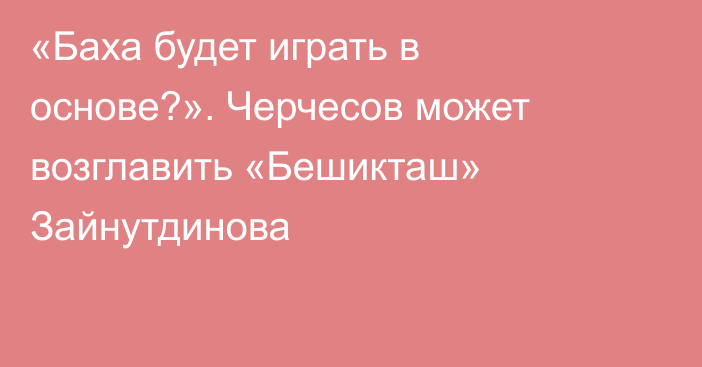 «Баха будет играть в основе?». Черчесов может возглавить «Бешикташ» Зайнутдинова