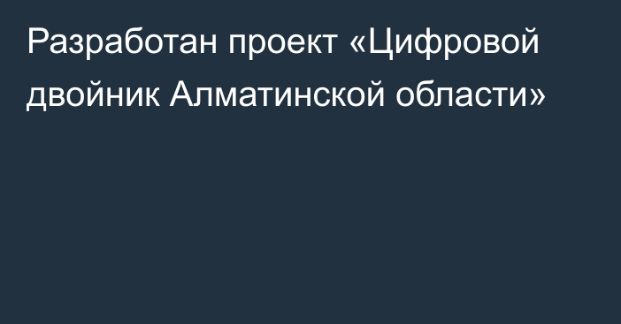 Разработан проект «Цифровой двойник Алматинской области»