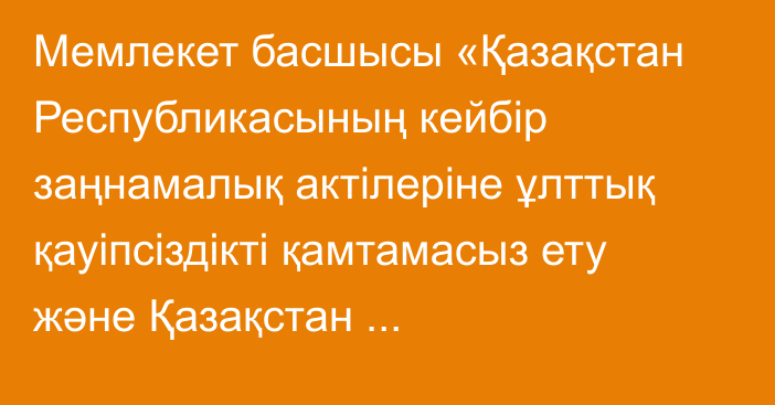 Мемлекет басшысы «Қазақстан Республикасының кейбір заңнамалық актілеріне ұлттық қауіпсіздікті қамтамасыз ету және Қазақстан Республикасының арнаулы мемлекеттік органдарындағы қызмет мәселелері бойынша өзгерістер мен толықтырулар енгізу туралы» Қазақстан Республикасының Заңына қол қойды