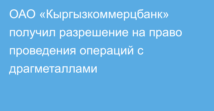 ОАО «Кыргызкоммерцбанк» получил разрешение на право проведения операций с драгметаллами