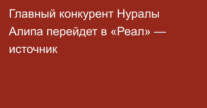 Главный конкурент Нуралы Алипа перейдет в «Реал» — источник