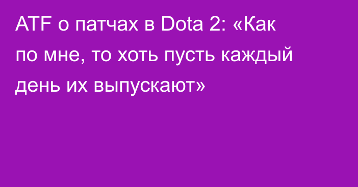 ATF о патчах в Dota 2: «Как по мне, то хоть пусть каждый день их выпускают»