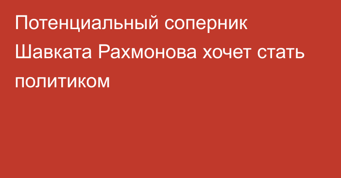 Потенциальный соперник Шавката Рахмонова хочет стать политиком