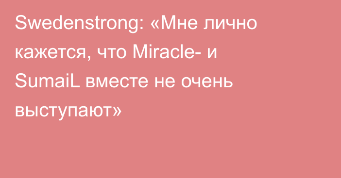 Swedenstrong: «Мне лично кажется, что Miracle- и SumaiL вместе не очень выступают»