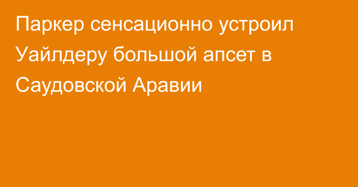 Паркер сенсационно устроил Уайлдеру большой апсет в Саудовской Аравии