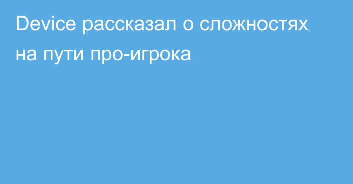 Device рассказал о сложностях на пути про-игрока