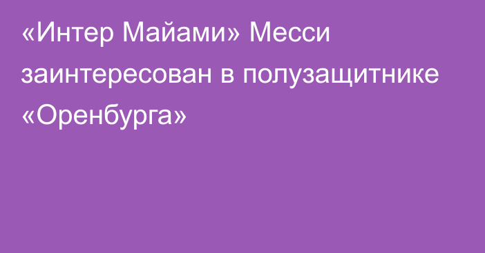 «Интер Майами» Месси заинтересован в полузащитнике «Оренбурга»