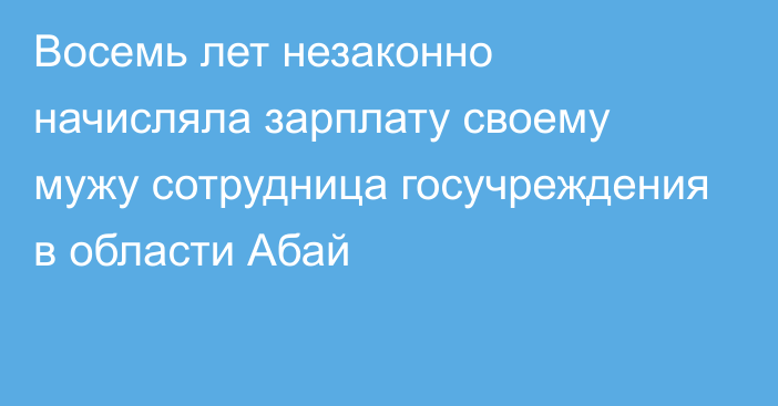 Восемь лет незаконно начисляла зарплату своему мужу сотрудница госучреждения в области Абай