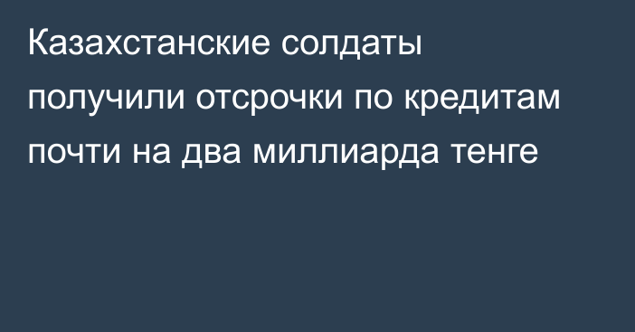 Казахстанские солдаты получили отсрочки по кредитам почти на два миллиарда тенге