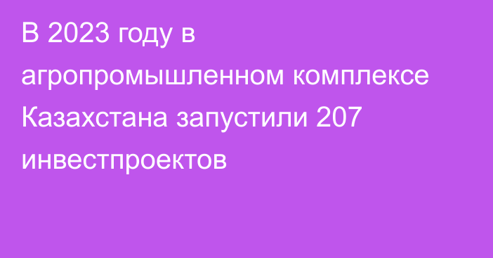 В 2023 году в агропромышленном комплексе Казахстана запустили 207 инвестпроектов